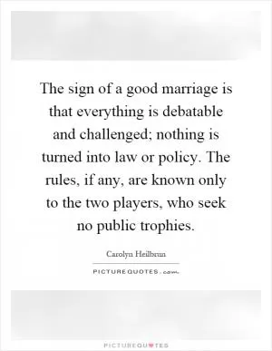 The sign of a good marriage is that everything is debatable and challenged; nothing is turned into law or policy. The rules, if any, are known only to the two players, who seek no public trophies Picture Quote #1