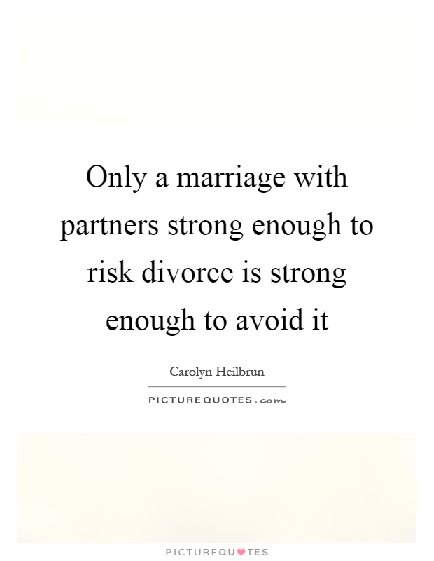 Only a marriage with partners strong enough to risk divorce is strong enough to avoid it Picture Quote #1