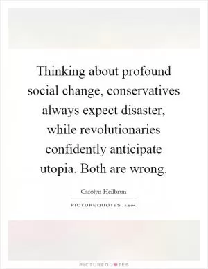 Thinking about profound social change, conservatives always expect disaster, while revolutionaries confidently anticipate utopia. Both are wrong Picture Quote #1