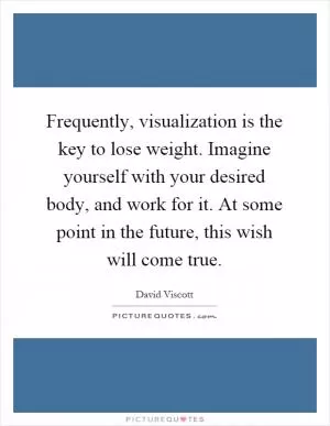Frequently, visualization is the key to lose weight. Imagine yourself with your desired body, and work for it. At some point in the future, this wish will come true Picture Quote #1