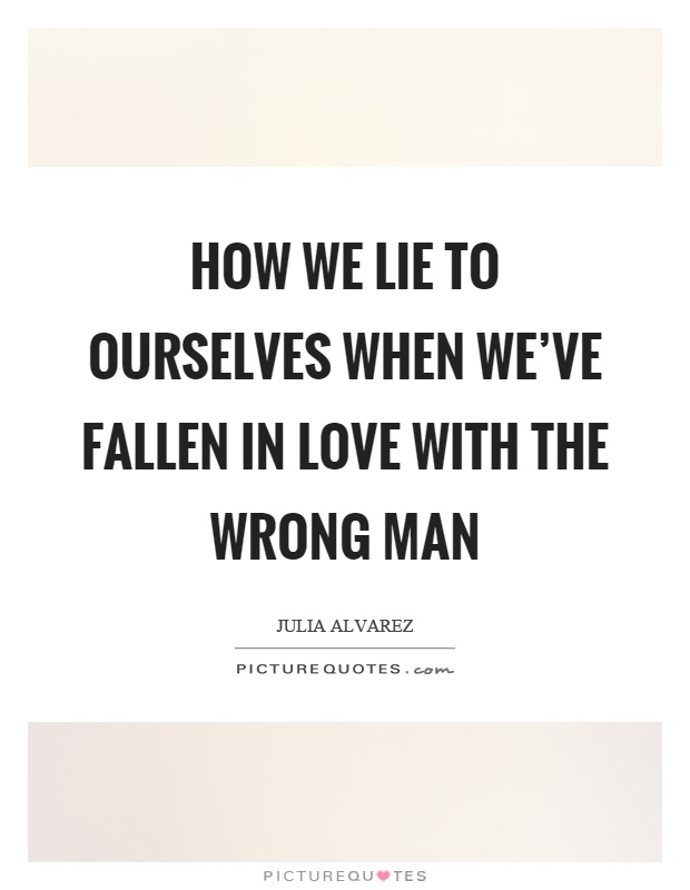 How we lie to ourselves when we've fallen in love with the wrong man Picture Quote #1