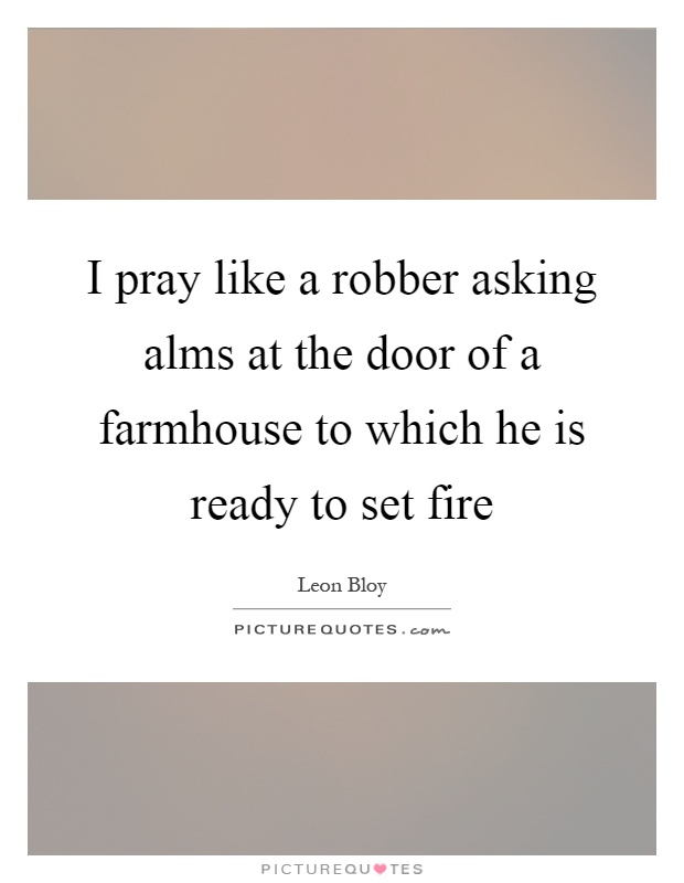 I pray like a robber asking alms at the door of a farmhouse to which he is ready to set fire Picture Quote #1