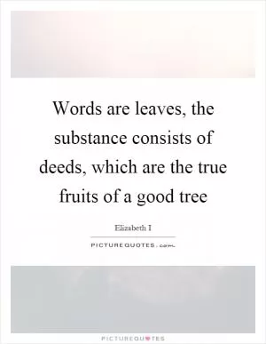 Words are leaves, the substance consists of deeds, which are the true fruits of a good tree Picture Quote #1