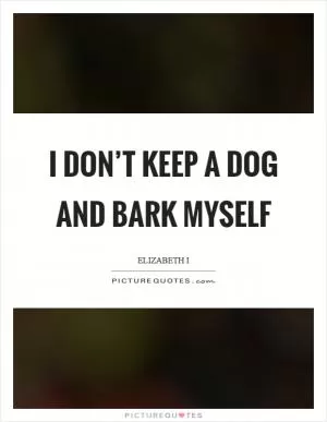 I don’t keep a dog and bark myself Picture Quote #1