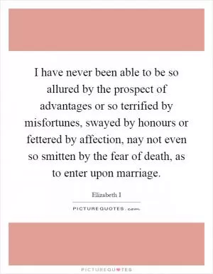 I have never been able to be so allured by the prospect of advantages or so terrified by misfortunes, swayed by honours or fettered by affection, nay not even so smitten by the fear of death, as to enter upon marriage Picture Quote #1