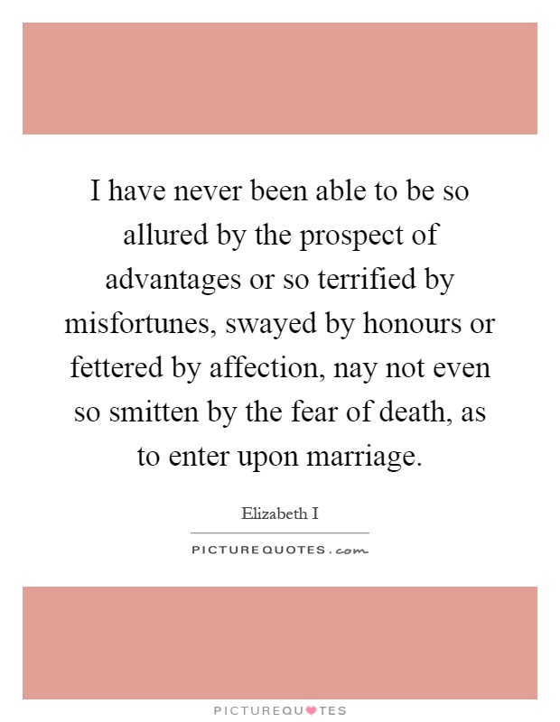 I have never been able to be so allured by the prospect of advantages or so terrified by misfortunes, swayed by honours or fettered by affection, nay not even so smitten by the fear of death, as to enter upon marriage Picture Quote #1
