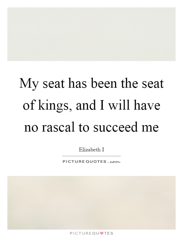 My seat has been the seat of kings, and I will have no rascal to succeed me Picture Quote #1