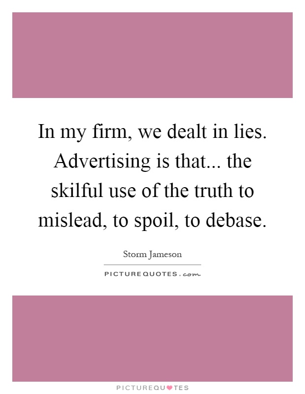 In my firm, we dealt in lies. Advertising is that... the skilful use of the truth to mislead, to spoil, to debase Picture Quote #1