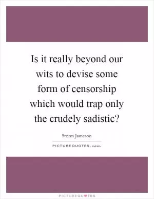 Is it really beyond our wits to devise some form of censorship which would trap only the crudely sadistic? Picture Quote #1