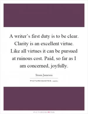 A writer’s first duty is to be clear. Clarity is an excellent virtue. Like all virtues it can be pursued at ruinous cost. Paid, so far as I am concerned, joyfully Picture Quote #1