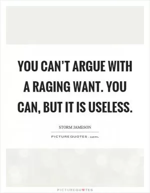 You can’t argue with a raging want. You can, but it is useless Picture Quote #1