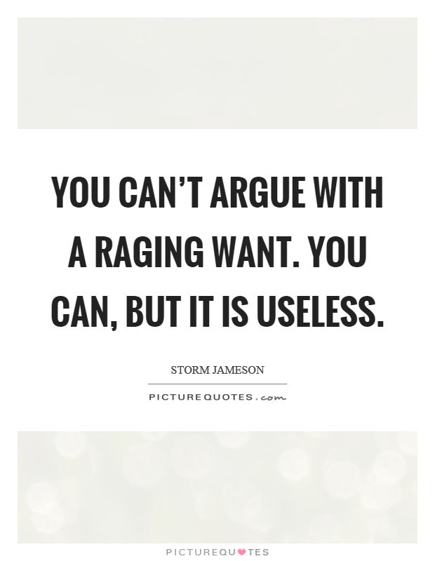 You can't argue with a raging want. You can, but it is useless Picture Quote #1