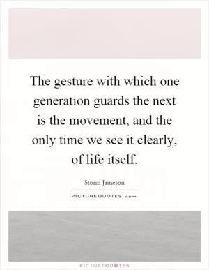 The gesture with which one generation guards the next is the movement, and the only time we see it clearly, of life itself Picture Quote #1