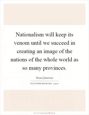 Nationalism will keep its venom until we succeed in creating an image of the nations of the whole world as so many provinces Picture Quote #1