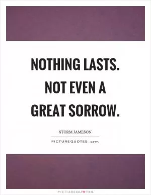 Nothing lasts. Not even a great sorrow Picture Quote #1