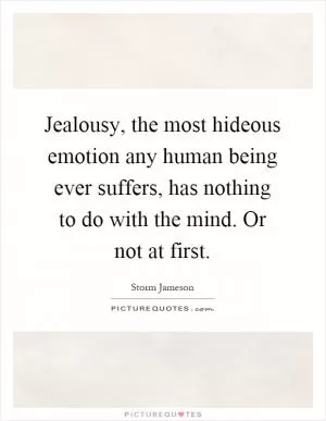 Jealousy, the most hideous emotion any human being ever suffers, has nothing to do with the mind. Or not at first Picture Quote #1