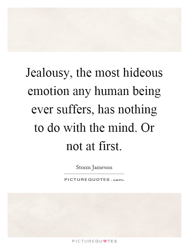 Jealousy, the most hideous emotion any human being ever suffers, has nothing to do with the mind. Or not at first Picture Quote #1