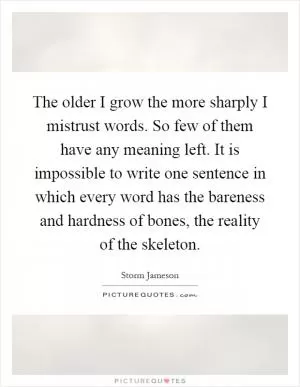 The older I grow the more sharply I mistrust words. So few of them have any meaning left. It is impossible to write one sentence in which every word has the bareness and hardness of bones, the reality of the skeleton Picture Quote #1