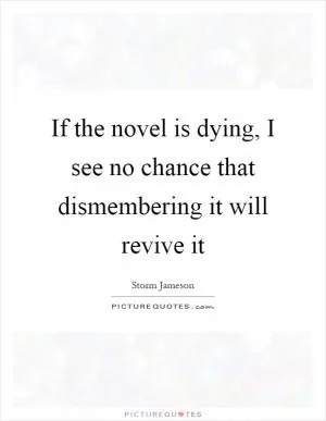 If the novel is dying, I see no chance that dismembering it will revive it Picture Quote #1