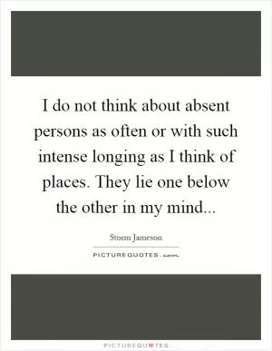 I do not think about absent persons as often or with such intense longing as I think of places. They lie one below the other in my mind Picture Quote #1