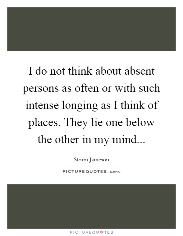 I do not think about absent persons as often or with such intense longing as I think of places. They lie one below the other in my mind Picture Quote #1