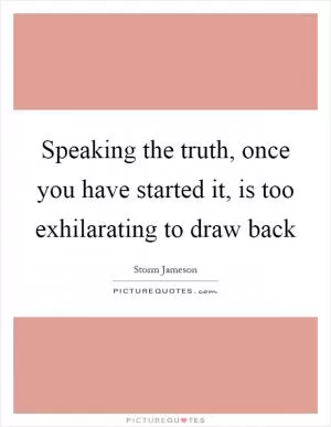 Speaking the truth, once you have started it, is too exhilarating to draw back Picture Quote #1