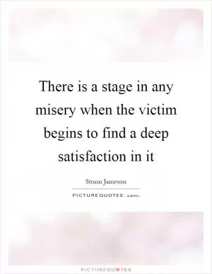 There is a stage in any misery when the victim begins to find a deep satisfaction in it Picture Quote #1