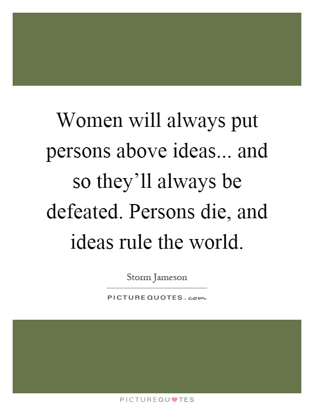 Women will always put persons above ideas... and so they'll always be defeated. Persons die, and ideas rule the world Picture Quote #1