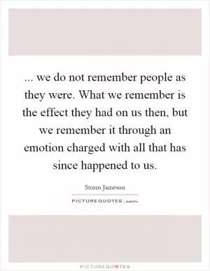 ... we do not remember people as they were. What we remember is the effect they had on us then, but we remember it through an emotion charged with all that has since happened to us Picture Quote #1