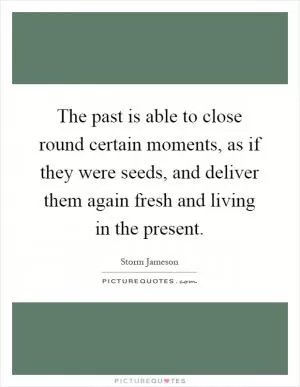 The past is able to close round certain moments, as if they were seeds, and deliver them again fresh and living in the present Picture Quote #1