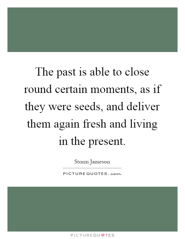 The past is able to close round certain moments, as if they were seeds, and deliver them again fresh and living in the present Picture Quote #1