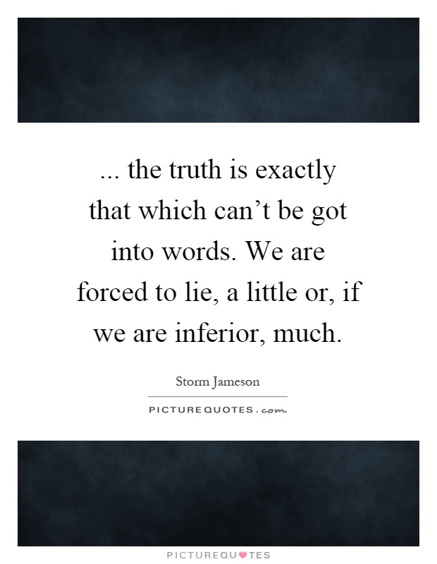 ... the truth is exactly that which can't be got into words. We are forced to lie, a little or, if we are inferior, much Picture Quote #1