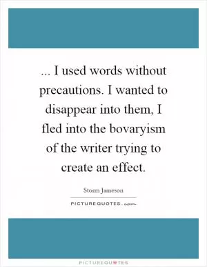 ... I used words without precautions. I wanted to disappear into them, I fled into the bovaryism of the writer trying to create an effect Picture Quote #1