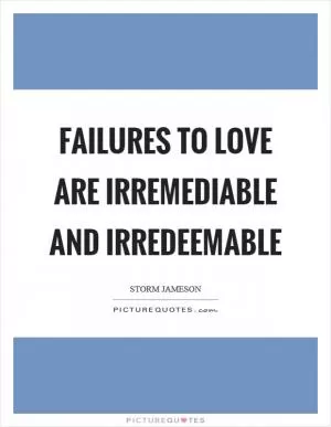 Failures to love are irremediable and irredeemable Picture Quote #1