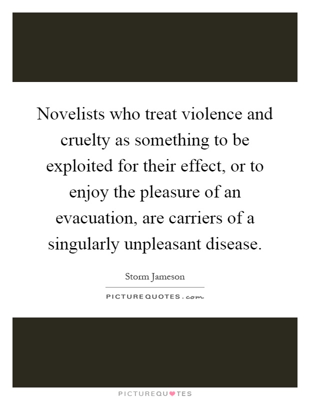 Novelists who treat violence and cruelty as something to be exploited for their effect, or to enjoy the pleasure of an evacuation, are carriers of a singularly unpleasant disease Picture Quote #1