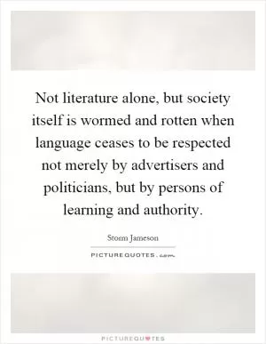 Not literature alone, but society itself is wormed and rotten when language ceases to be respected not merely by advertisers and politicians, but by persons of learning and authority Picture Quote #1