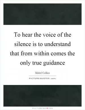 To hear the voice of the silence is to understand that from within comes the only true guidance Picture Quote #1