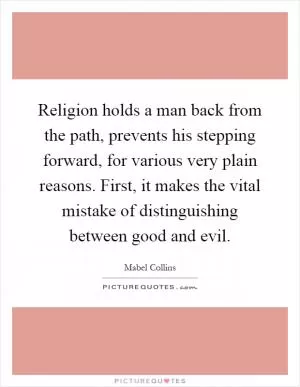 Religion holds a man back from the path, prevents his stepping forward, for various very plain reasons. First, it makes the vital mistake of distinguishing between good and evil Picture Quote #1