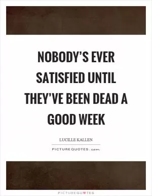 Nobody’s ever satisfied until they’ve been dead a good week Picture Quote #1