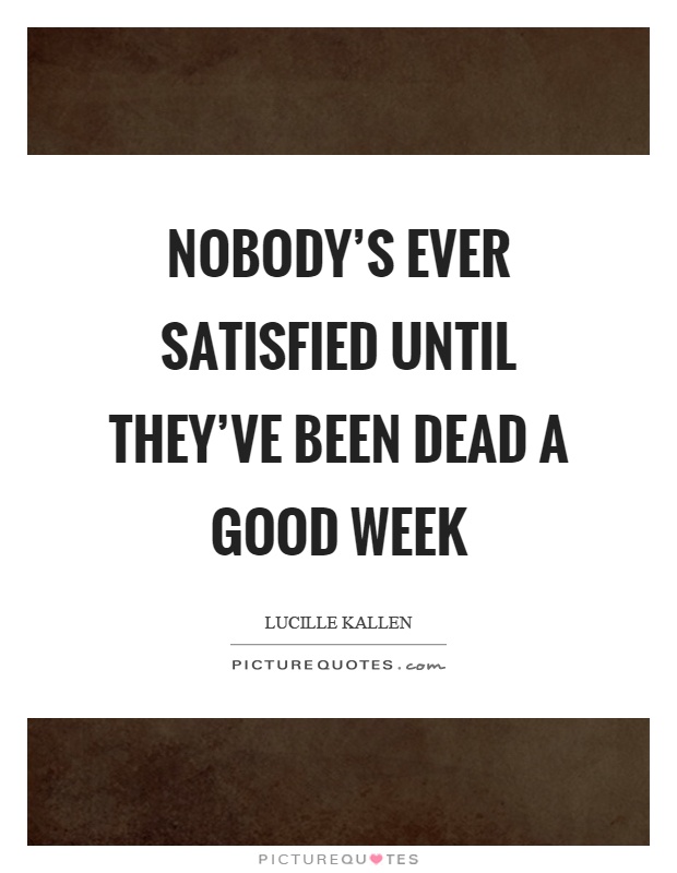 Nobody's ever satisfied until they've been dead a good week Picture Quote #1