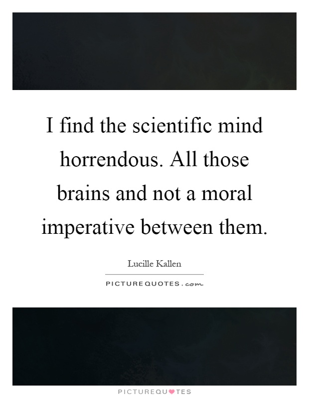 I find the scientific mind horrendous. All those brains and not a moral imperative between them Picture Quote #1