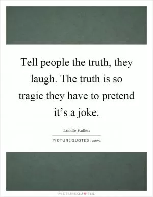 Tell people the truth, they laugh. The truth is so tragic they have to pretend it’s a joke Picture Quote #1