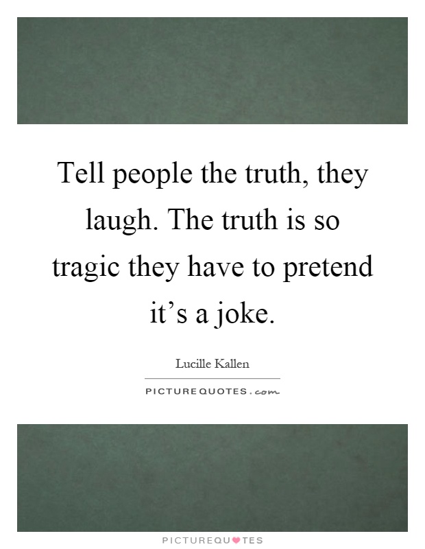 Tell people the truth, they laugh. The truth is so tragic they have to pretend it's a joke Picture Quote #1