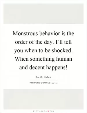 Monstrous behavior is the order of the day. I’ll tell you when to be shocked. When something human and decent happens! Picture Quote #1