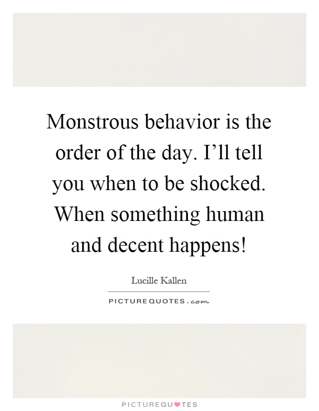Monstrous behavior is the order of the day. I'll tell you when to be shocked. When something human and decent happens! Picture Quote #1