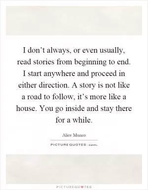I don’t always, or even usually, read stories from beginning to end. I start anywhere and proceed in either direction. A story is not like a road to follow, it’s more like a house. You go inside and stay there for a while Picture Quote #1