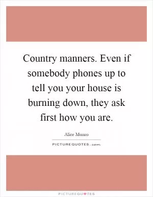 Country manners. Even if somebody phones up to tell you your house is burning down, they ask first how you are Picture Quote #1