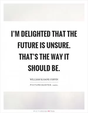 I’m delighted that the future is unsure. That’s the way it should be Picture Quote #1