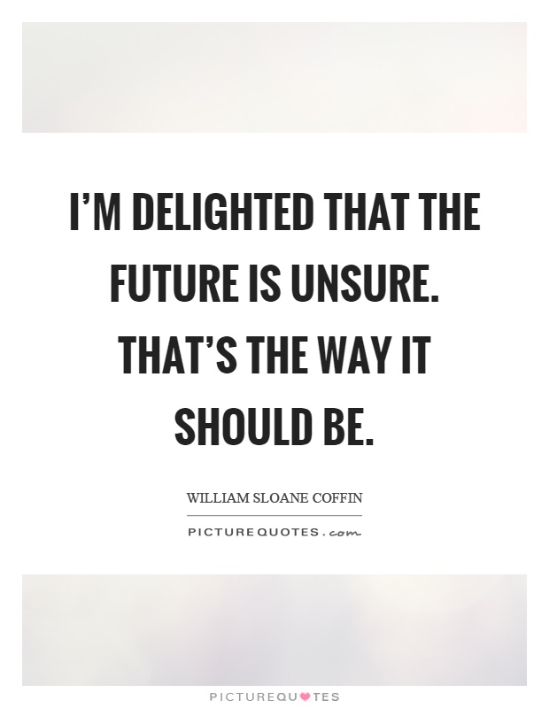 I'm delighted that the future is unsure. That's the way it should be Picture Quote #1