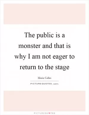 The public is a monster and that is why I am not eager to return to the stage Picture Quote #1